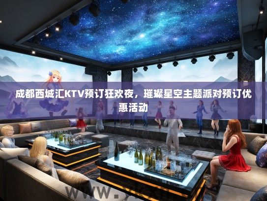 成都西城汇KTV预订狂欢夜，璀璨星空主题派对预订优惠活动